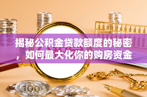城子河揭秘公积金贷款额度的秘密，如何最大化你的购房资金