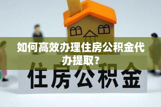 城子河如何高效办理住房公积金代办提取？