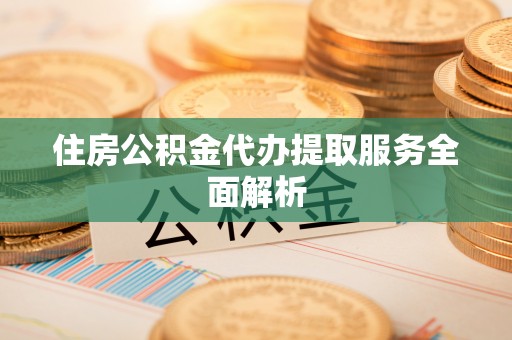 城子河住房公积金代办提取服务全面解析