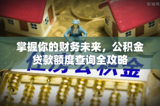 城子河掌握你的财务未来，公积金贷款额度查询全攻略