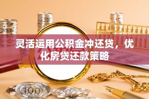 城子河灵活运用公积金冲还贷，优化房贷还款策略