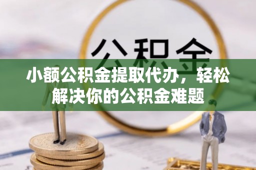 城子河小额公积金提取代办，轻松解决你的公积金难题