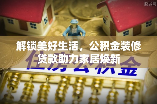 城子河解锁美好生活，公积金装修贷款助力家居焕新