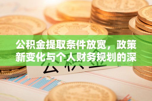 城子河公积金提取条件放宽，政策新变化与个人财务规划的深度解析