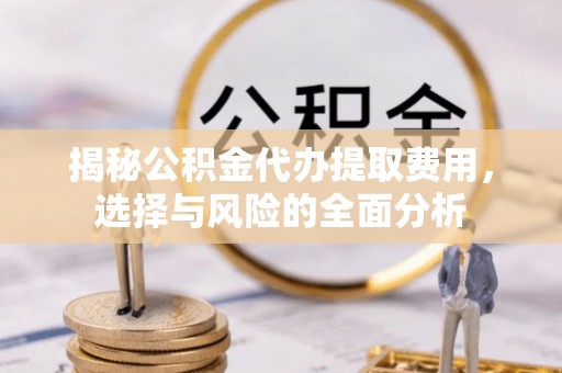 城子河揭秘公积金代办提取费用，选择与风险的全面分析
