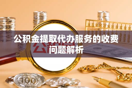 城子河公积金提取代办服务的收费问题解析