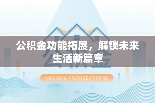 城子河公积金功能拓展，解锁未来生活新篇章