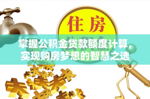 城子河掌握公积金贷款额度计算，实现购房梦想的智慧之选