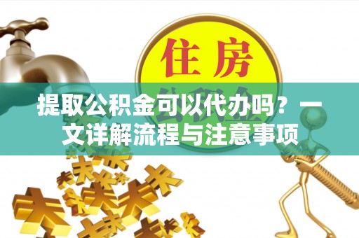 城子河提取公积金可以代办吗？一文详解流程与注意事项