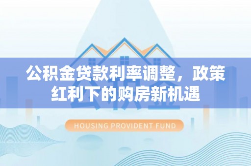 城子河公积金贷款利率调整，政策红利下的购房新机遇