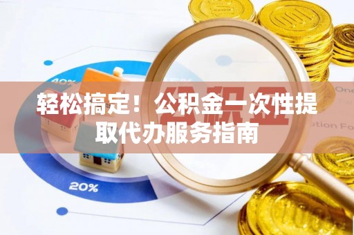 城子河轻松搞定！公积金一次性提取代办服务指南