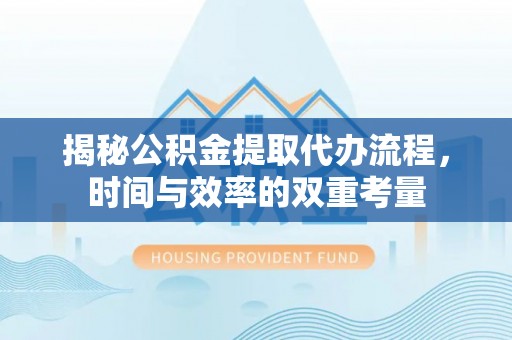 城子河揭秘公积金提取代办流程，时间与效率的双重考量