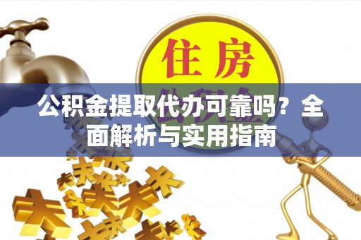 城子河公积金提取代办可靠吗？全面解析与实用指南