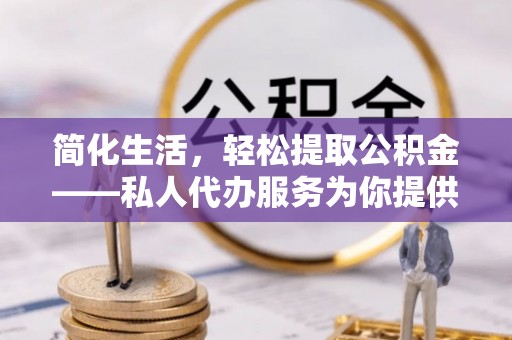 城子河简化生活，轻松提取公积金——私人代办服务为你提供便利