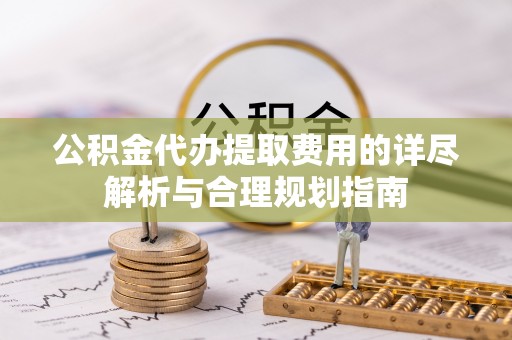 城子河公积金代办提取费用的详尽解析与合理规划指南