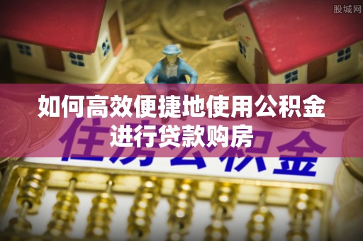城子河如何高效便捷地使用公积金进行贷款购房