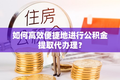 城子河如何高效便捷地进行公积金提取代办理？