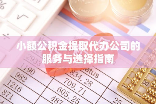 城子河小额公积金提取代办公司的服务与选择指南