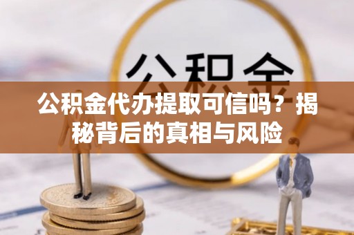 城子河公积金代办提取可信吗？揭秘背后的真相与风险