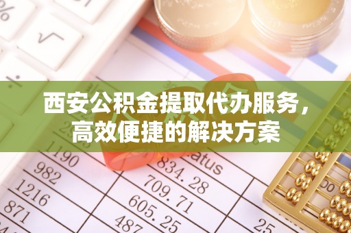 城子河西安公积金提取代办服务，高效便捷的解决方案