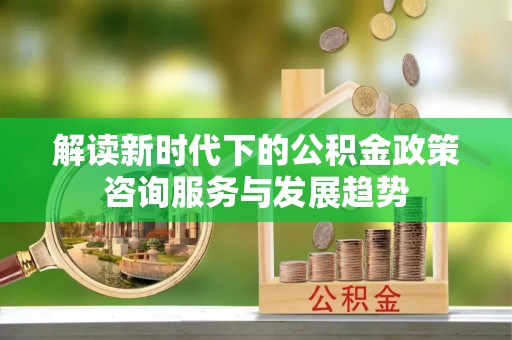 城子河解读新时代下的公积金政策咨询服务与发展趋势