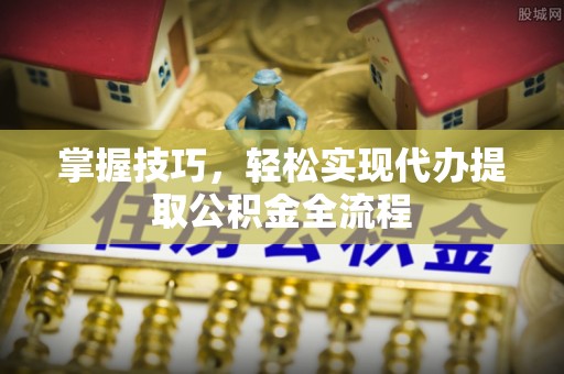 城子河掌握技巧，轻松实现代办提取公积金全流程