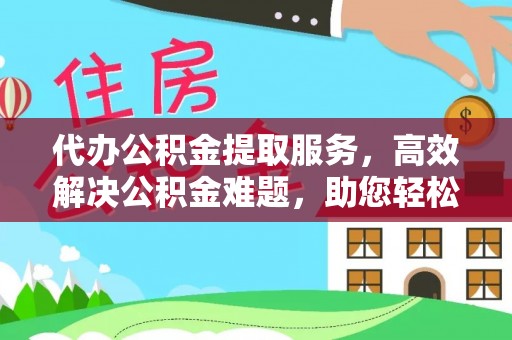 城子河代办公积金提取服务，高效解决公积金难题，助您轻松理财