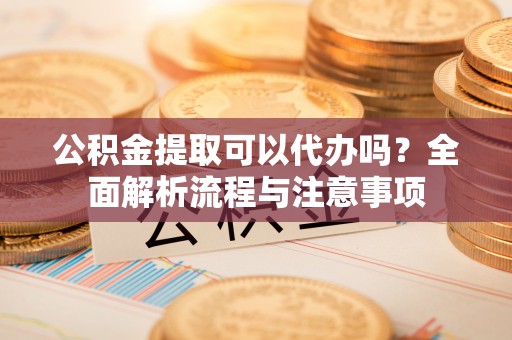 城子河公积金提取可以代办吗？全面解析流程与注意事项