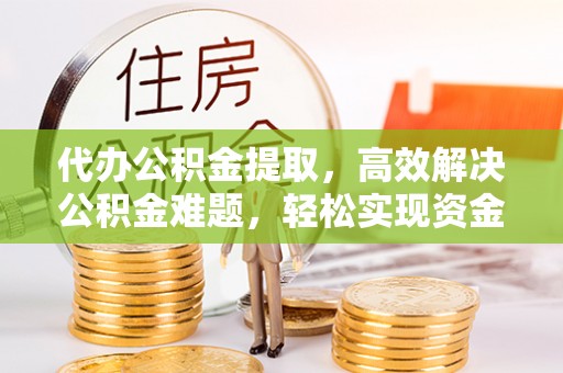 城子河代办公积金提取，高效解决公积金难题，轻松实现资金自由