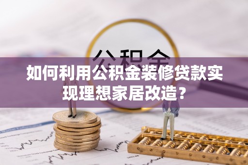城子河如何利用公积金装修贷款实现理想家居改造？