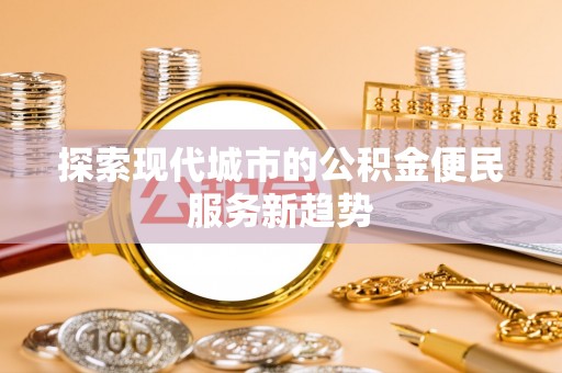 城子河探索现代城市的公积金便民服务新趋势