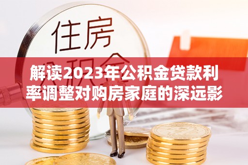 城子河解读2023年公积金贷款利率调整对购房家庭的深远影响