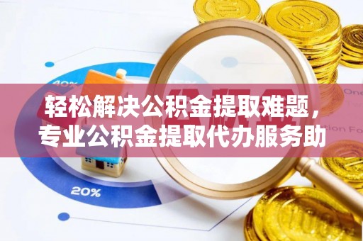 城子河轻松解决公积金提取难题，专业公积金提取代办服务助您无忧