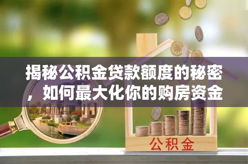 城子河揭秘公积金贷款额度的秘密，如何最大化你的购房资金