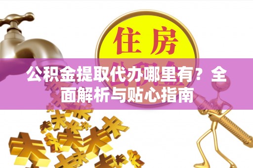 城子河公积金提取代办哪里有？全面解析与贴心指南