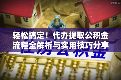 城子河轻松搞定！代办提取公积金流程全解析与实用技巧分享