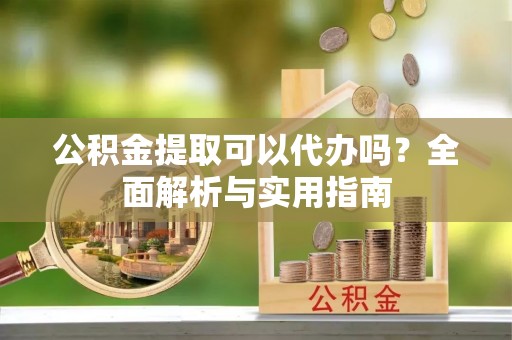 城子河公积金提取可以代办吗？全面解析与实用指南