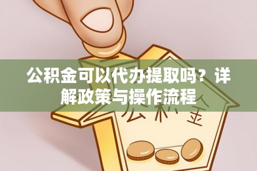 城子河公积金可以代办提取吗？详解政策与操作流程