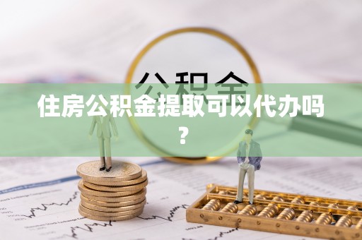 城子河住房公积金提取可以代办吗？