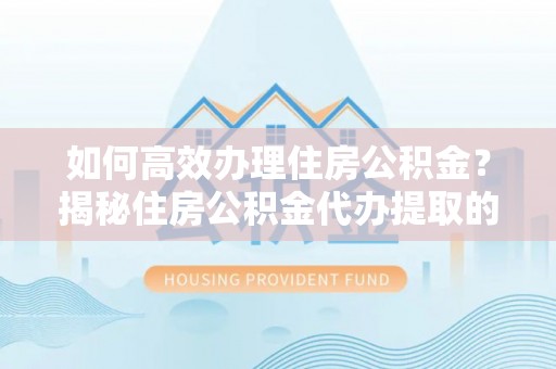 城子河如何高效办理住房公积金？揭秘住房公积金代办提取的全流程与优势