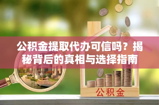 城子河公积金提取代办可信吗？揭秘背后的真相与选择指南