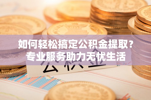 城子河如何轻松搞定公积金提取？专业服务助力无忧生活