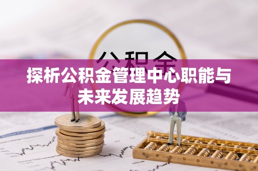 城子河探析公积金管理中心职能与未来发展趋势