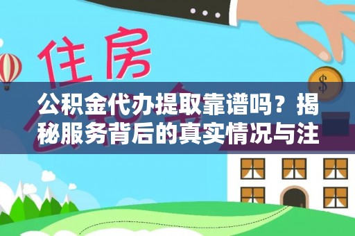 城子河公积金代办提取靠谱吗？揭秘服务背后的真实情况与注意事项