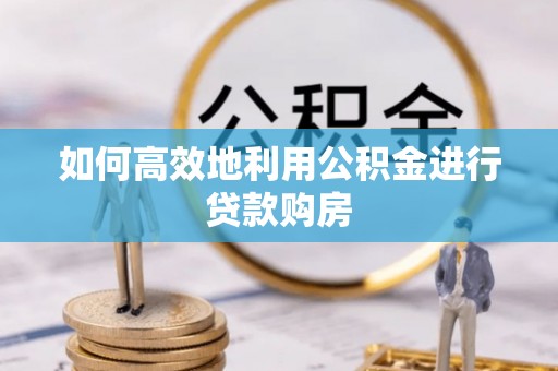 城子河如何高效地利用公积金进行贷款购房
