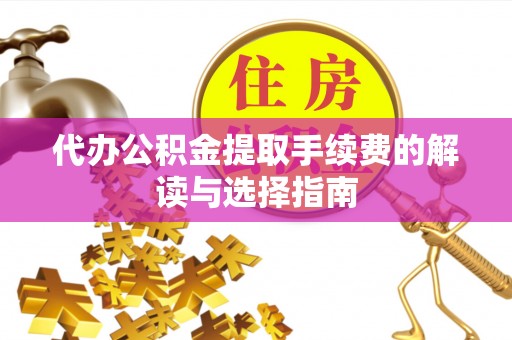 城子河代办公积金提取手续费的解读与选择指南