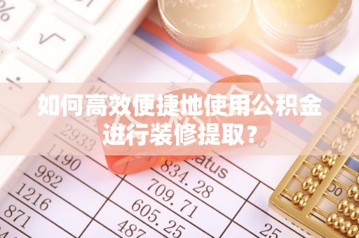 城子河如何高效便捷地使用公积金进行装修提取？