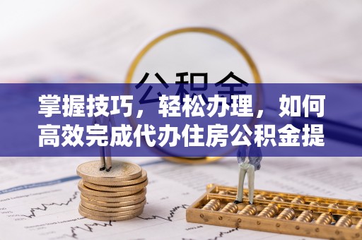 城子河掌握技巧，轻松办理，如何高效完成代办住房公积金提取