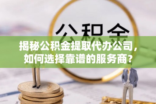 城子河揭秘公积金提取代办公司，如何选择靠谱的服务商？