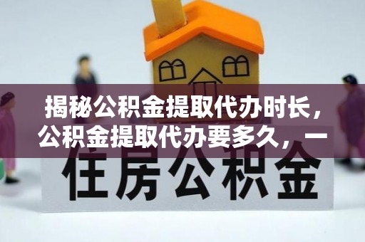 城子河揭秘公积金提取代办时长，公积金提取代办要多久，一文读懂全流程